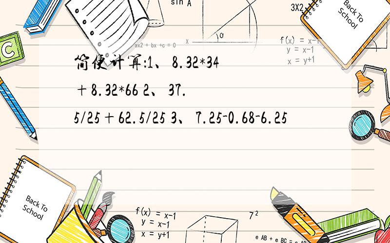 简便计算：1、8.32*34+8.32*66 2、37.5/25+62.5/25 3、7.25-0.68-6.25