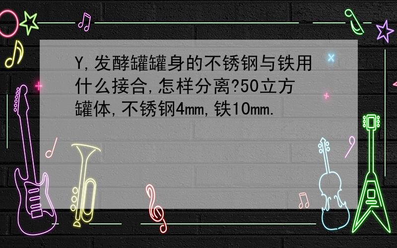 Y,发酵罐罐身的不锈钢与铁用什么接合,怎样分离?50立方罐体,不锈钢4mm,铁10mm.