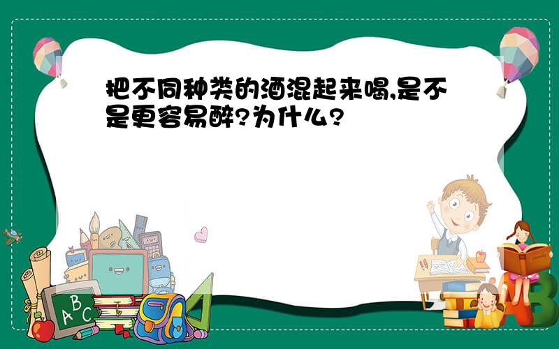 把不同种类的酒混起来喝,是不是更容易醉?为什么?