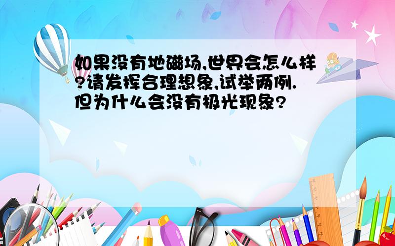 如果没有地磁场,世界会怎么样?请发挥合理想象,试举两例.但为什么会没有极光现象?