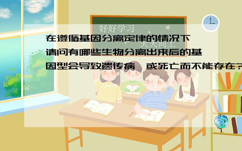 在遵循基因分离定律的情况下,请问有哪些生物分离出来后的基因型会导致遗传病,或死亡而不能存在?这样的遗传有哪些?例如猫的这一对相对性状：无尾和有尾.当AA基因型出现时会致死（从而