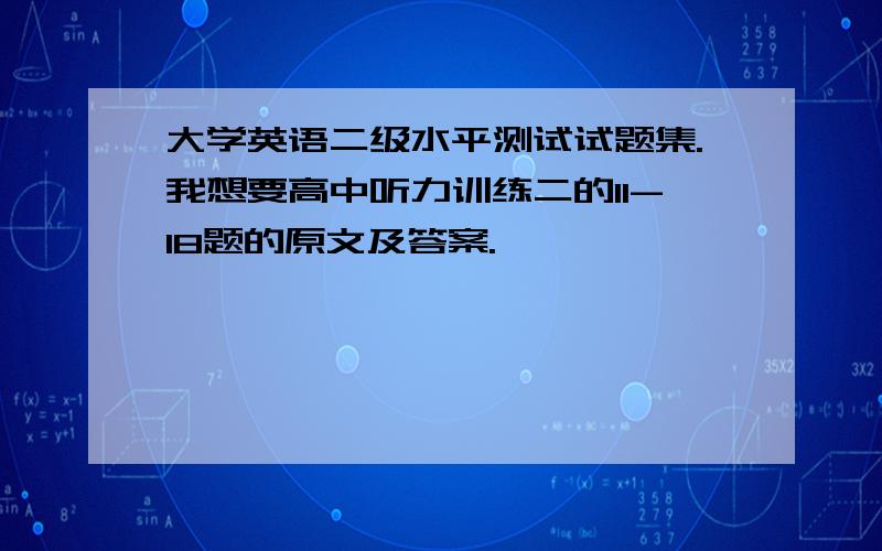 大学英语二级水平测试试题集.我想要高中听力训练二的11-18题的原文及答案.