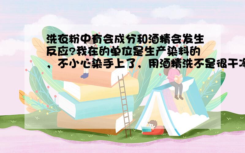 洗衣粉中有会成分和酒精会发生反应?我在的单位是生产染料的，不小心染手上了，用酒精洗不是很干净，用洗衣粉洗也不干净，无意间用酒精和洗衣粉一起用了，效果很好、很干净。那这是