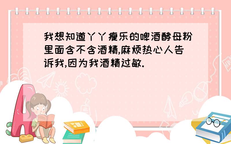 我想知道丫丫瘦乐的啤酒酵母粉里面含不含酒精,麻烦热心人告诉我,因为我酒精过敏.