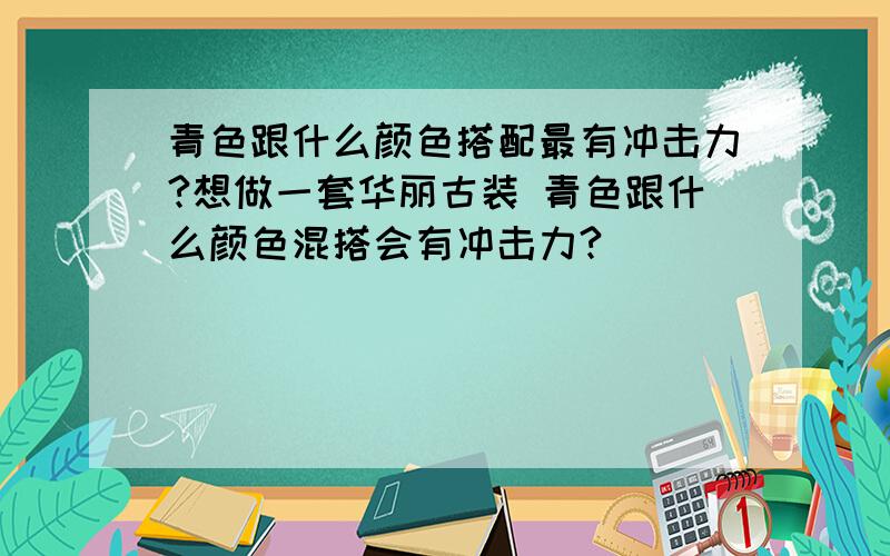 青色跟什么颜色搭配最有冲击力?想做一套华丽古装 青色跟什么颜色混搭会有冲击力?