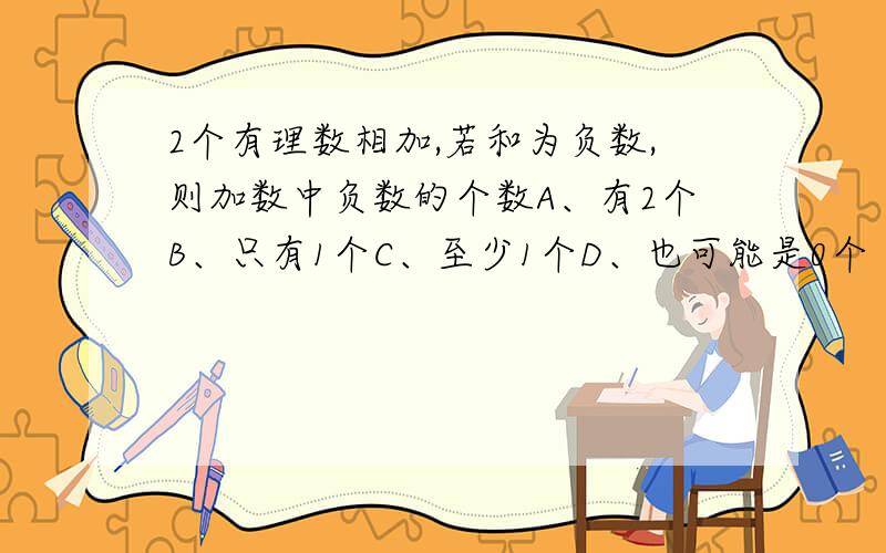 2个有理数相加,若和为负数,则加数中负数的个数A、有2个B、只有1个C、至少1个D、也可能是0个