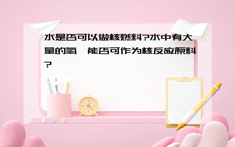 水是否可以做核燃料?水中有大量的氢,能否可作为核反应原料?