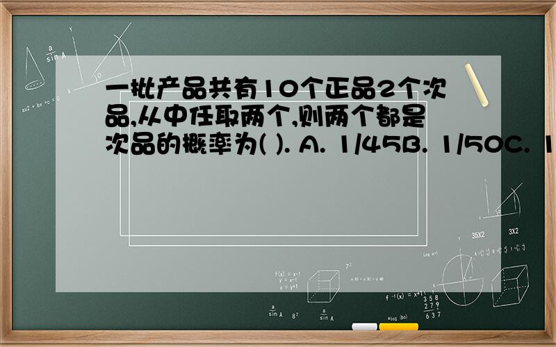 一批产品共有10个正品2个次品,从中任取两个,则两个都是次品的概率为( ). A. 1/45B. 1/50C. 1/66D. 1/72