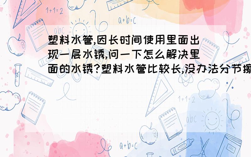 塑料水管,因长时间使用里面出现一层水锈,问一下怎么解决里面的水锈?塑料水管比较长,没办法分节擦使,水管较细