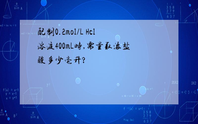 配制0.2mol/L Hcl溶液400mL时,需量取浓盐酸多少毫升?