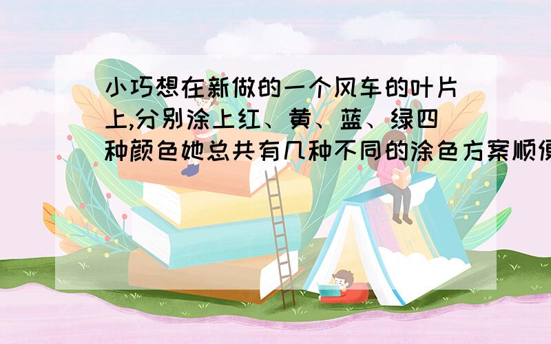 小巧想在新做的一个风车的叶片上,分别涂上红、黄、蓝、绿四种颜色她总共有几种不同的涂色方案顺便写出过程