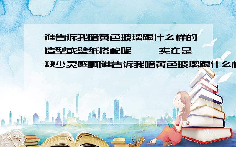 谁告诉我暗黄色玻璃跟什么样的造型或壁纸搭配呢`` 实在是缺少灵感啊!谁告诉我暗黄色玻璃跟什么样的造型或壁纸搭配呢``中间是玻璃,整个电视墙是4米宽3.2米高,玻璃两边还有上边有70公分