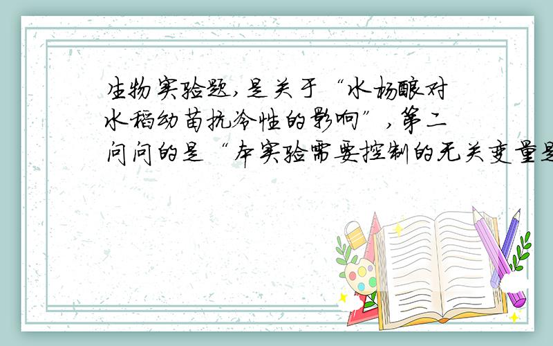 生物实验题,是关于“水杨酸对水稻幼苗抗冷性的影响”,第二问问的是“本实验需要控制的无关变量是什么”我在这一问,添大气压强,地心引力.