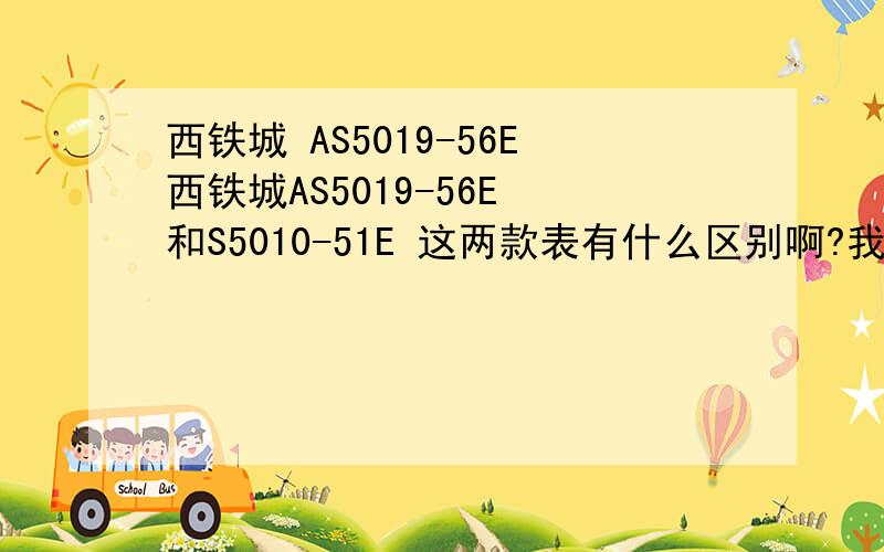 西铁城 AS5019-56E西铁城AS5019-56E 和S5010-51E 这两款表有什么区别啊?我准备在两款表里选择一款,但是看了半天也不知道这两款有什么区别?有懂行的给我讲讲,