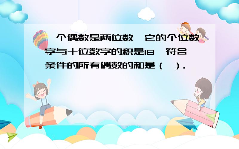 一个偶数是两位数,它的个位数字与十位数字的积是18,符合条件的所有偶数的和是（ ）.