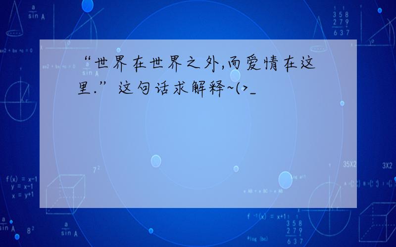 “世界在世界之外,而爱情在这里.”这句话求解释~(>_