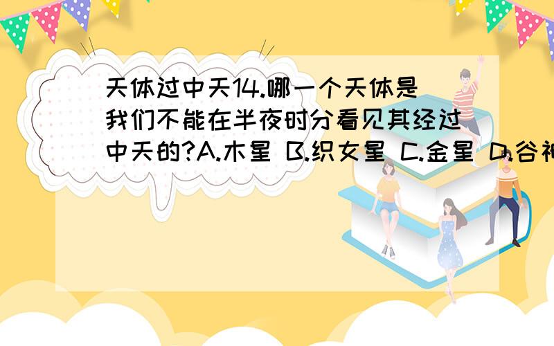 天体过中天14.哪一个天体是我们不能在半夜时分看见其经过中天的?A.木星 B.织女星 C.金星 D.谷神星重要的是过程,