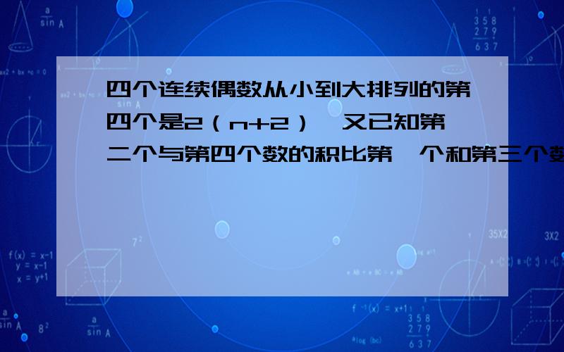 四个连续偶数从小到大排列的第四个是2（n+2）,又已知第二个与第四个数的积比第一个和第三个数的积大415,求这四个数又已知第二个与第四个数的积比第一个和第三个数的积大415中的415改为4