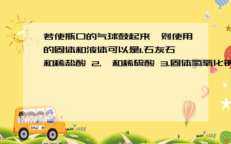 若使瓶口的气球鼓起来,则使用的固体和液体可以是1.石灰石和稀盐酸 2.镁和稀硫酸 3.固体氢氧化钠和水 4.鸡蛋壳和食醋