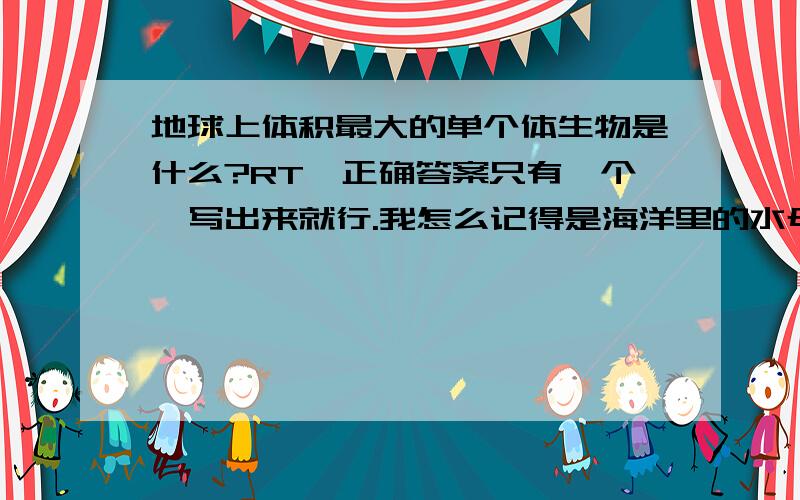 地球上体积最大的单个体生物是什么?RT,正确答案只有一个,写出来就行.我怎么记得是海洋里的水母啊?