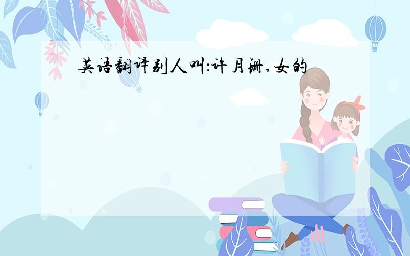 英语翻译别人叫：许月珊,女的