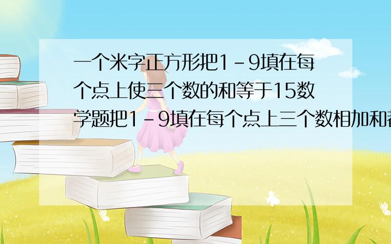 一个米字正方形把1-9填在每个点上使三个数的和等于15数学题把1-9填在每个点上三个数相加和都等于15