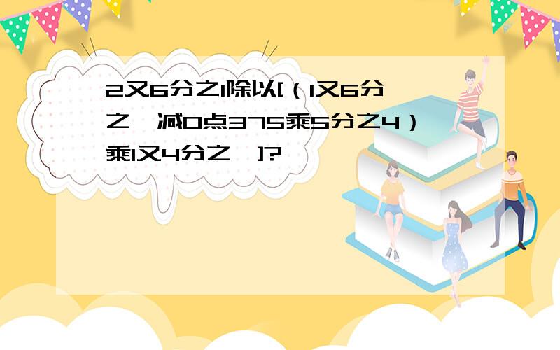 2又6分之1除以[（1又6分之一减0点375乘5分之4）乘1又4分之一]?