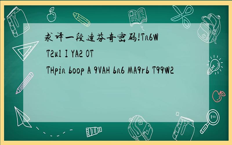 求译一段达芬奇密码!Tn6W T2ul I YA2 OT THpin boop A 9VAH bn6 MA9rb T99W2