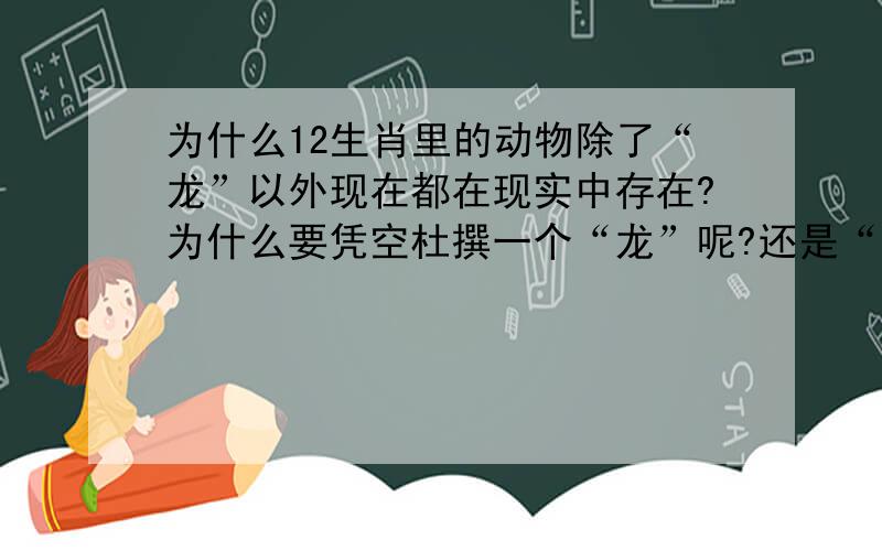 为什么12生肖里的动物除了“龙”以外现在都在现实中存在?为什么要凭空杜撰一个“龙”呢?还是“龙”真的存在?