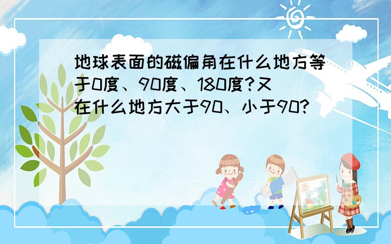 地球表面的磁偏角在什么地方等于0度、90度、180度?又在什么地方大于90、小于90?