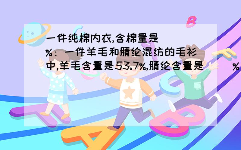 一件纯棉内衣,含棉量是（ ）%：一件羊毛和腈纶混纺的毛衫中,羊毛含量是53.7%,腈纶含量是（ ）%