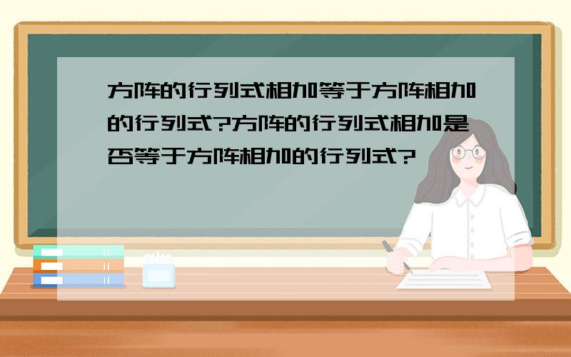 方阵的行列式相加等于方阵相加的行列式?方阵的行列式相加是否等于方阵相加的行列式?