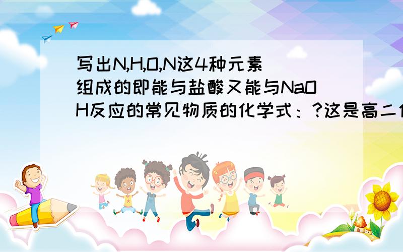 写出N,H,O,N这4种元素组成的即能与盐酸又能与NaOH反应的常见物质的化学式：?这是高二化学总复习214页第1题答：(NH4)2CO3,NH4HCO3,可以是CH2(NH2)COOH吗?