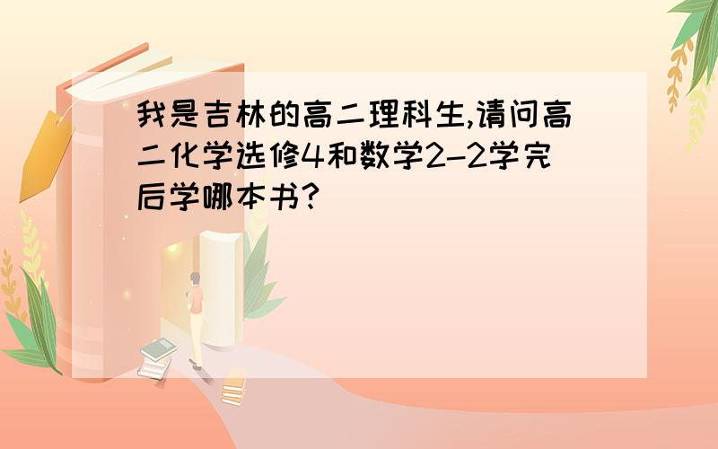 我是吉林的高二理科生,请问高二化学选修4和数学2-2学完后学哪本书?