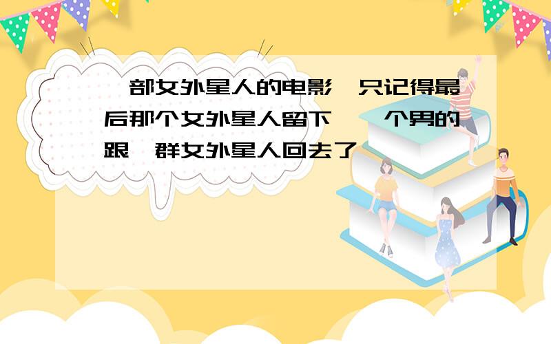 一部女外星人的电影,只记得最后那个女外星人留下,一个男的跟一群女外星人回去了