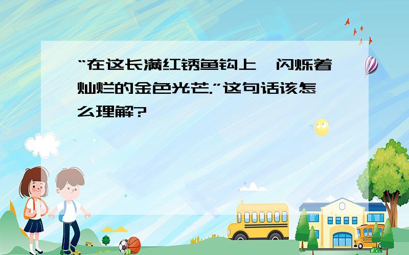 “在这长满红锈鱼钩上,闪烁着灿烂的金色光芒.”这句话该怎么理解?