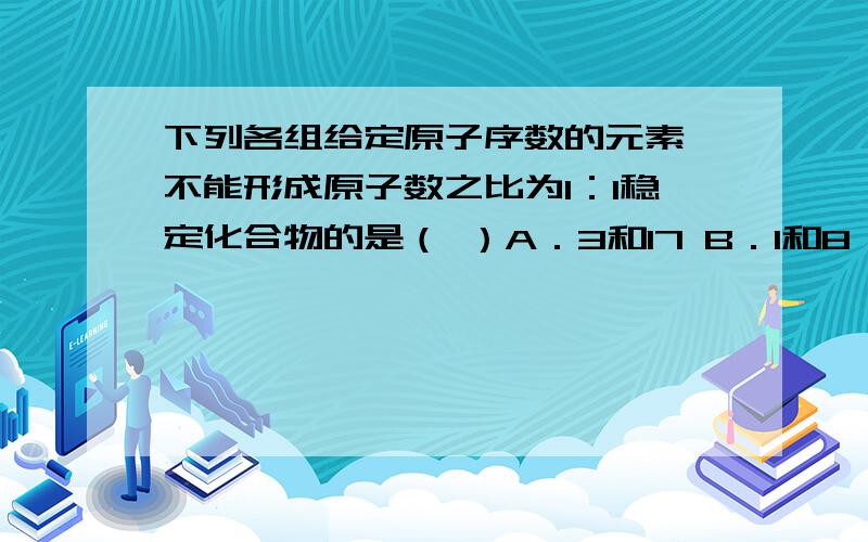 下列各组给定原子序数的元素,不能形成原子数之比为1：1稳定化合物的是（ ）A．3和17 B．1和8 C．1和6 D．7和12