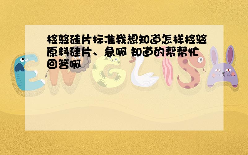 检验硅片标准我想知道怎样检验原料硅片、急啊 知道的帮帮忙回答啊