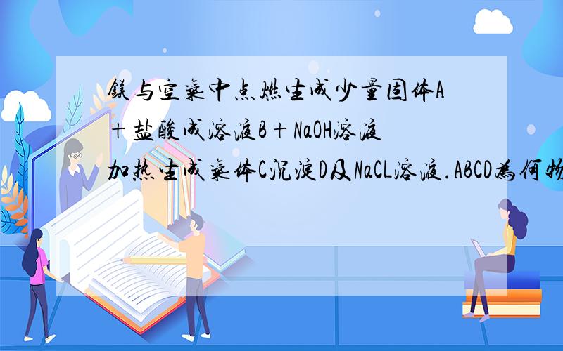 镁与空气中点燃生成少量固体A+盐酸成溶液B+NaOH溶液加热生成气体C沉淀D及NaCL溶液.ABCD为何物?化学反应知识