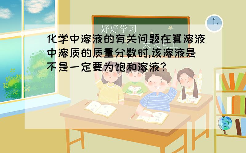 化学中溶液的有关问题在算溶液中溶质的质量分数时,该溶液是不是一定要为饱和溶液?