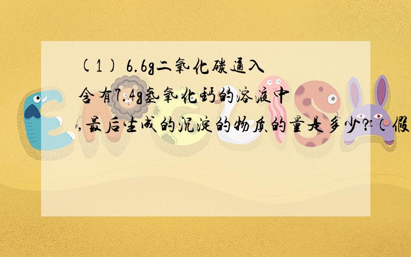 (1) 6.6g二氧化碳通入含有7.4g氢氧化钙的溶液中,最后生成的沉淀的物质的量是多少?（假设反应过程中二氧化碳完全被吸收）(2) 有 CuO和C两种黑色固体组成的混合物共50克,将其加强热,使其完全