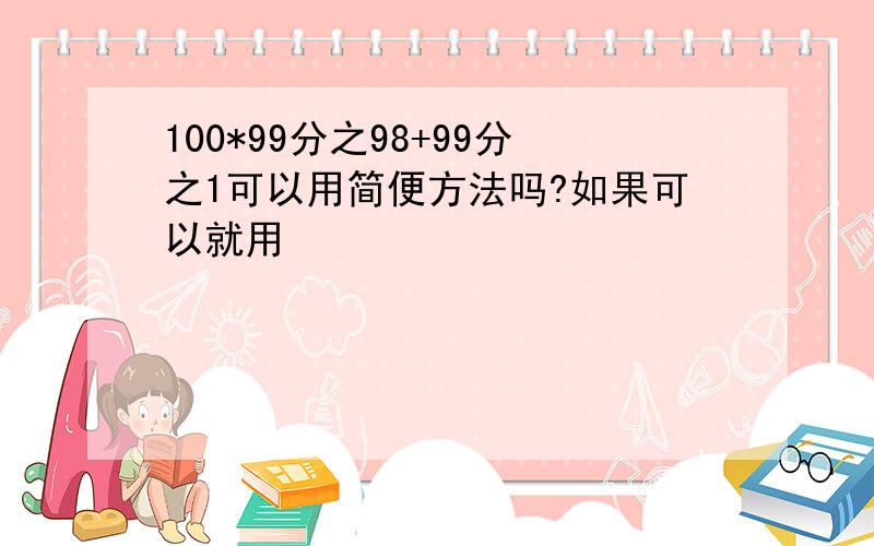 100*99分之98+99分之1可以用简便方法吗?如果可以就用