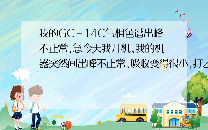 我的GC-14C气相色谱出峰不正常,急今天我开机,我的机器突然间出峰不正常,吸收变得很小,打乙醇,出峰像又矮又宽,只有几十毫伏,我衬管换了,离子头清洗了,都不见好转,请教是怎么回事?