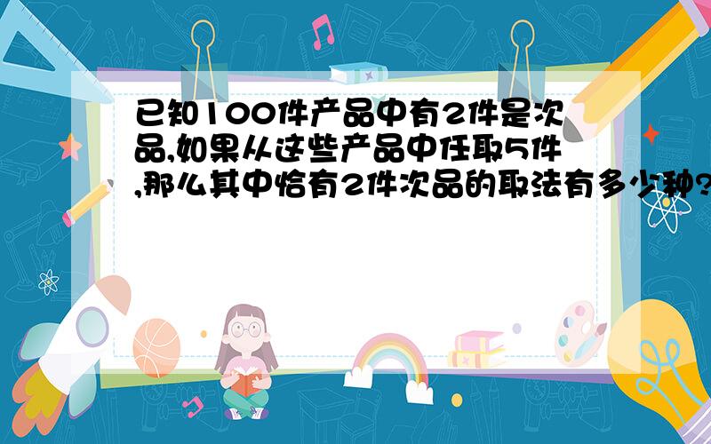 已知100件产品中有2件是次品,如果从这些产品中任取5件,那么其中恰有2件次品的取法有多少种?