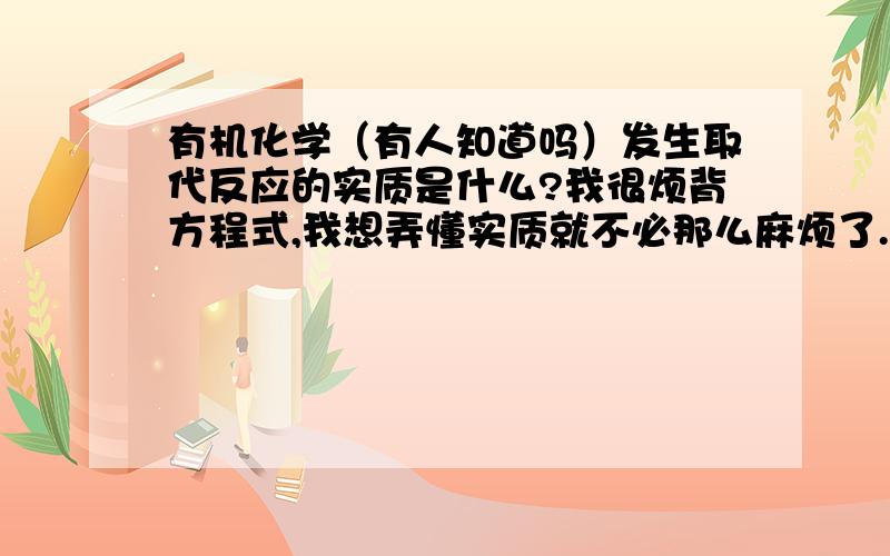 有机化学（有人知道吗）发生取代反应的实质是什么?我很烦背方程式,我想弄懂实质就不必那么麻烦了.