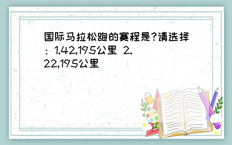 国际马拉松跑的赛程是?请选择：1.42,195公里 2.22,195公里