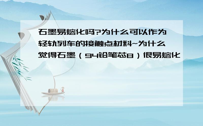 石墨易熔化吗?为什么可以作为轻轨列车的接触点材料~为什么觉得石墨（94铅笔芯8）很易熔化