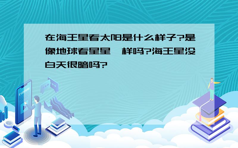 在海王星看太阳是什么样子?是像地球看星星一样吗?海王星没白天很暗吗?