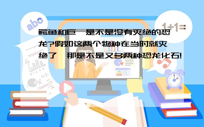 鳄鱼和巨蜥是不是没有灭绝的恐龙?假如这两个物种在当时就灭绝了,那是不是又多两种恐龙化石!