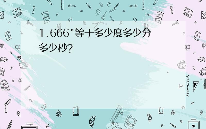 1.666°等于多少度多少分多少秒?